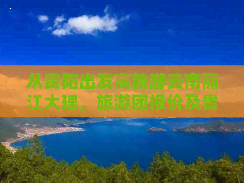 从贵阳出发高铁游云南丽江大理，旅游团报价及贵州高铁票价大揭秘