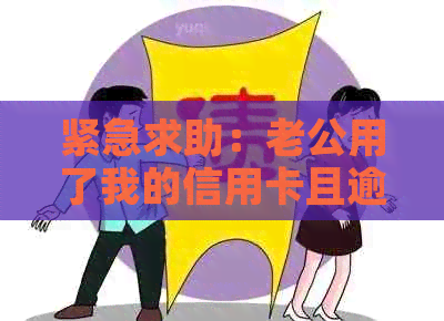 紧急求助：老公用了我的信用卡且逾期不还，我该怎么办？