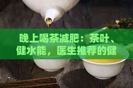 晚上喝茶减肥：茶叶、健水能，医生推荐的健养生方法可以实现瘦身效果