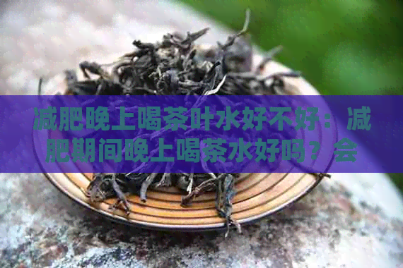 减肥晚上喝茶叶水好不好：减肥期间晚上喝茶水好吗？会失眠吗？