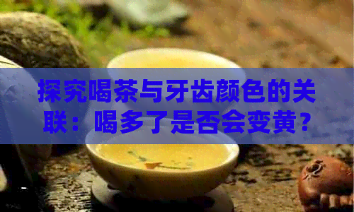 探究喝茶与牙齿颜色的关联：喝多了是否会变黄？