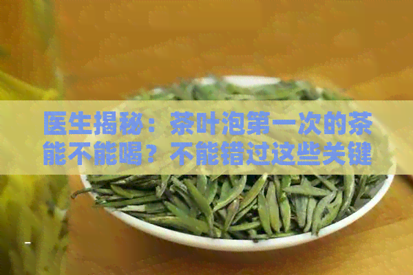 医生揭秘：茶叶泡之一次的茶能不能喝？不能错过这些关键点！