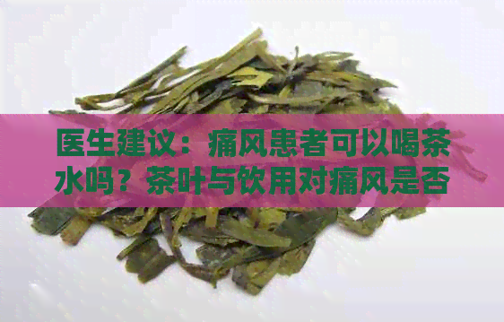 医生建议：痛风患者可以喝茶水吗？茶叶与饮用对痛风是否有益？