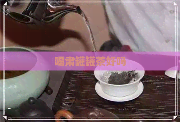 喝肃罐罐茶好吗