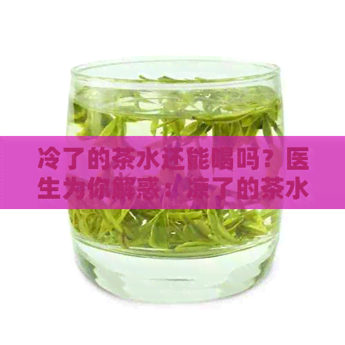 冷了的茶水还能喝吗？医生为你解惑：凉了的茶水对健有益还是有害？