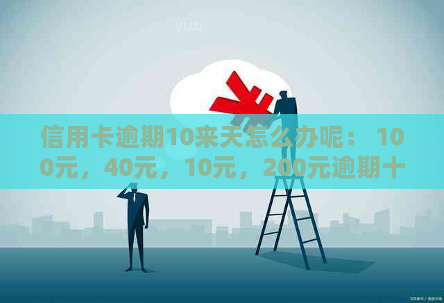 信用卡逾期10来天怎么办呢： 100元，40元，10元，200元逾期十天的处理方法