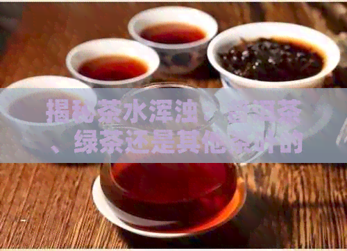 揭秘茶水浑浊：普洱茶、绿茶还是其他茶叶的原因与为什么？