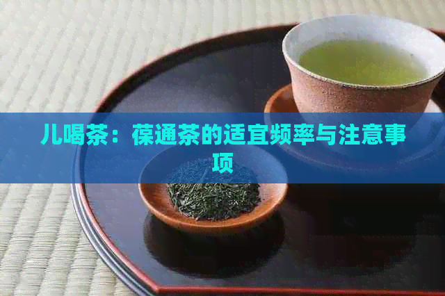 儿喝茶：葆通茶的适宜频率与注意事项