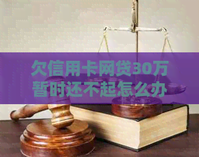 欠信用卡网贷30万暂时还不起怎么办？会有什么后果？