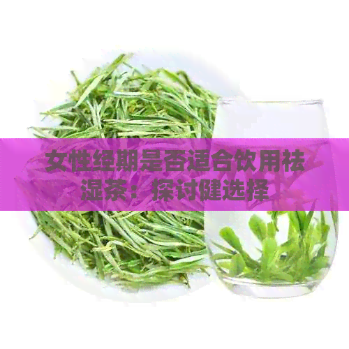 女性经期是否适合饮用祛湿茶：探讨健选择