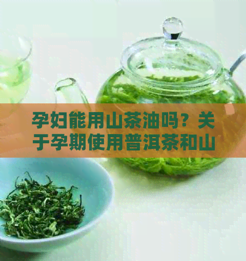 孕妇能用山茶油吗？关于孕期使用普洱茶和山茶膏的安全性