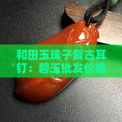 和田玉珠子复古耳钉：碧玉批发价格，京东热销耳环耳坠，附图片参考