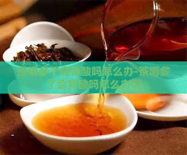 茶喝多了会胃酸吗怎么办-茶喝多了会胃酸吗怎么办呢