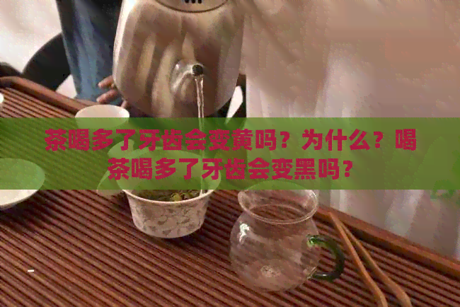 茶喝多了牙齿会变黄吗？为什么？喝茶喝多了牙齿会变黑吗？