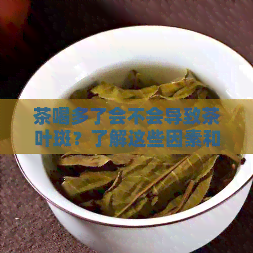 茶喝多了会不会导致茶叶斑？了解这些因素和预防方法