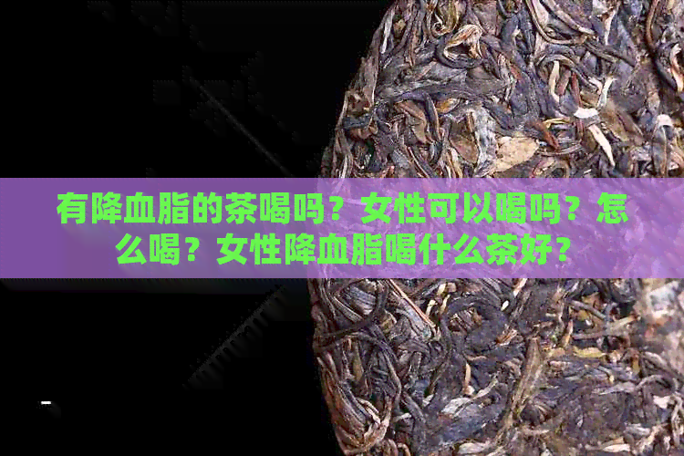 有降血脂的茶喝吗？女性可以喝吗？怎么喝？女性降血脂喝什么茶好？