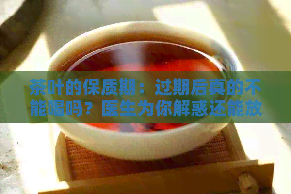 茶叶的保质期：过期后真的不能喝吗？医生为你解惑还能放心享受好茶！