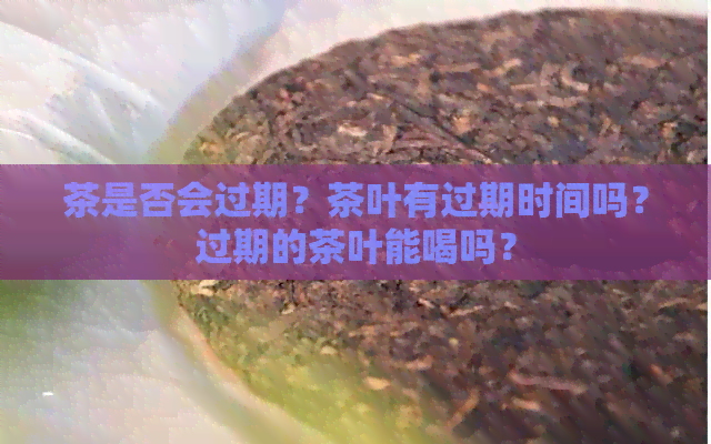 茶是否会过期？茶叶有过期时间吗？过期的茶叶能喝吗？