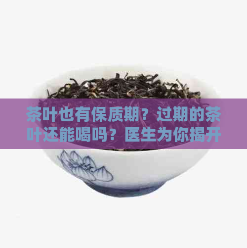 茶叶也有保质期？过期的茶叶还能喝吗？医生为你揭开真相！