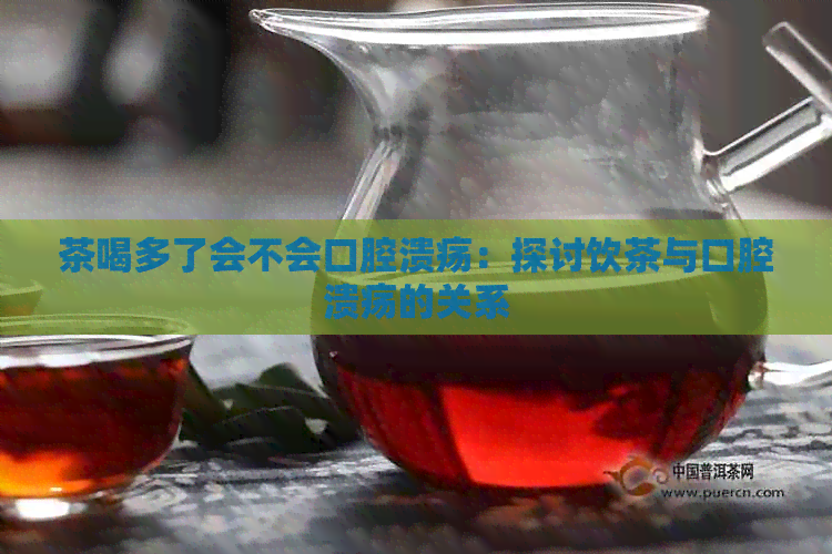 茶喝多了会不会口腔溃疡：探讨饮茶与口腔溃疡的关系