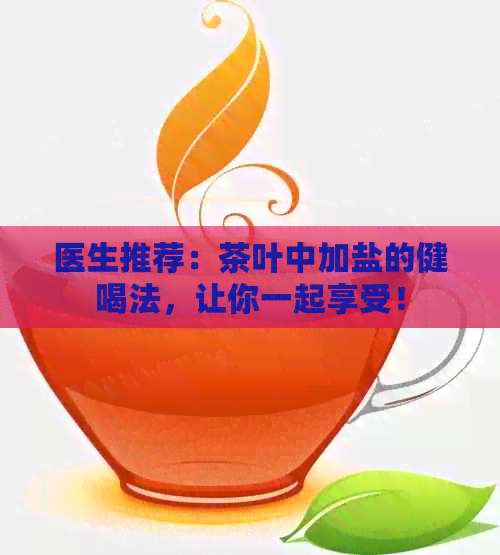 医生推荐：茶叶中加盐的健喝法，让你一起享受！