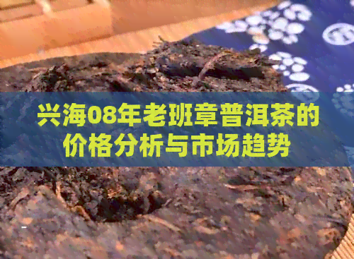 兴海08年老班章普洱茶的价格分析与市场趋势