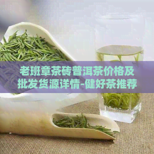 老班章茶砖普洱茶价格及批发货源详情-健好茶推荐