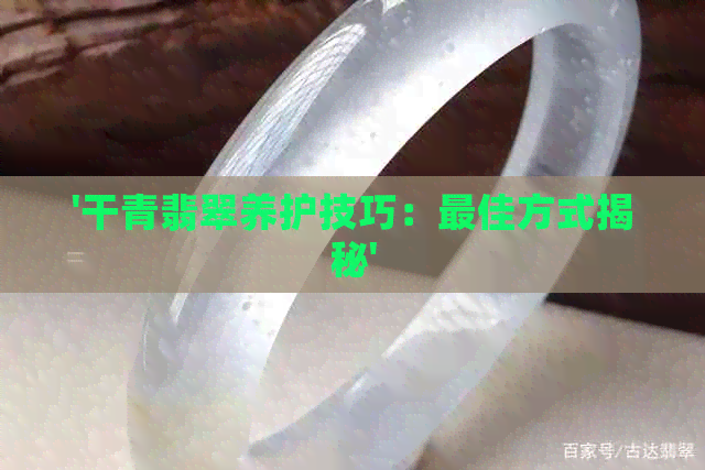 '干青翡翠养护技巧：更佳方式揭秘'