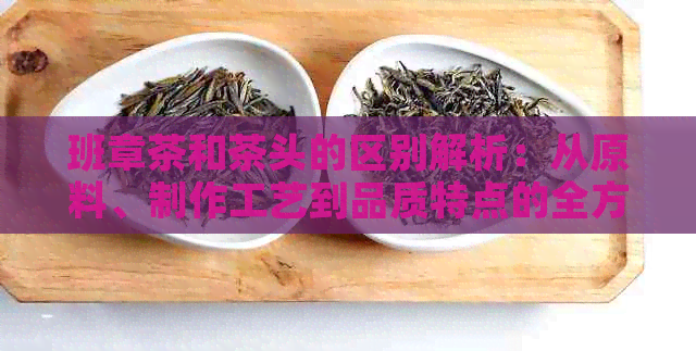 班章茶和茶头的区别解析：从原料、制作工艺到品质特点的全方位比较