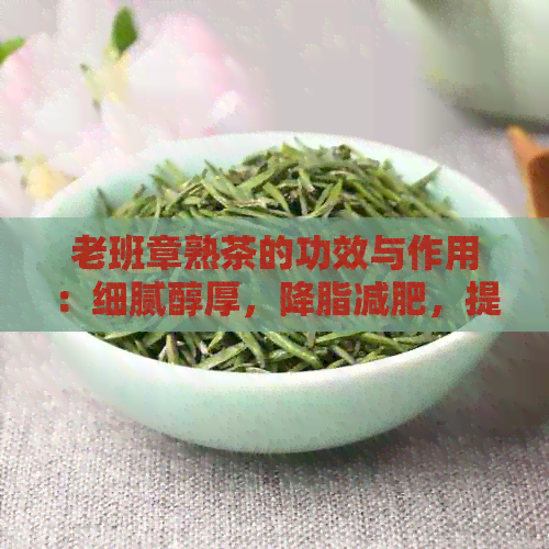 老班章熟茶的功效与作用：细腻醇厚，降脂减肥，提神醒脑。