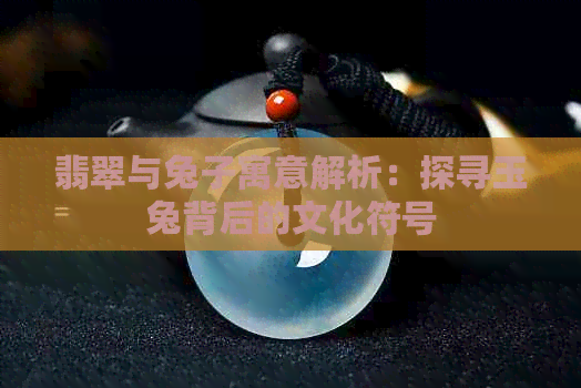 翡翠与兔子寓意解析：探寻玉兔背后的文化符号