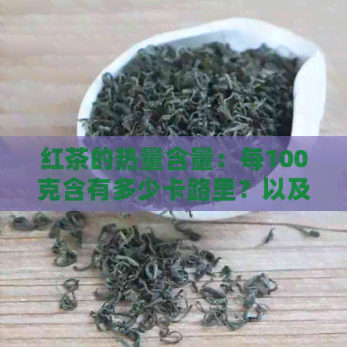 红茶的热量含量：每100克含有多少卡路里？以及红茶的营养成分和健益处