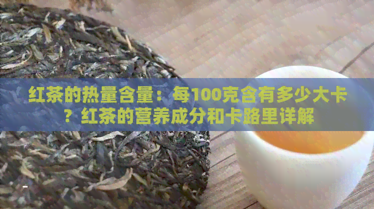 红茶的热量含量：每100克含有多少大卡？红茶的营养成分和卡路里详解