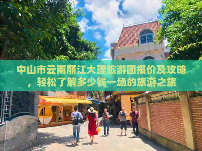 中山市云南丽江大理旅游团报价及攻略，轻松了解多少钱一场的旅游之旅