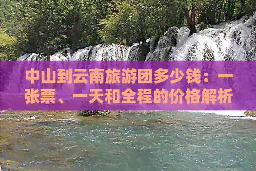 中山到云南旅游团多少钱：一张票、一天和全程的价格解析