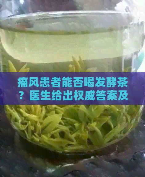 痛风患者能否喝发酵茶？医生给出权威答案及适合的茶种类