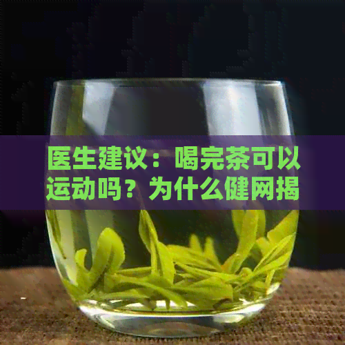 医生建议：喝完茶可以运动吗？为什么健网揭秘喝茶与运动的关系