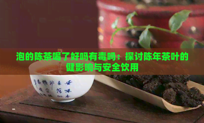 泡的陈茶喝了好吗有吗：探讨陈年茶叶的健影响与安全饮用