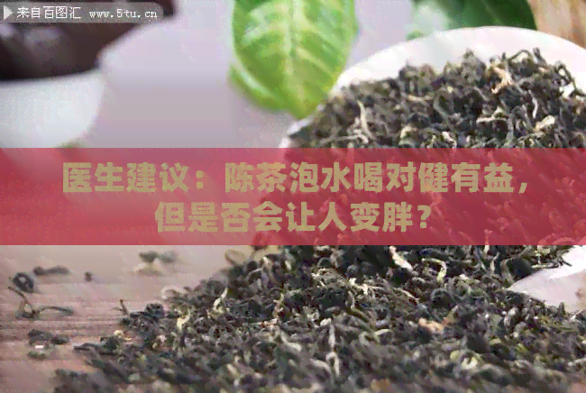 医生建议：陈茶泡水喝对健有益，但是否会让人变胖？