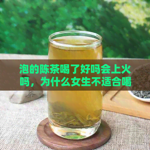 泡的陈茶喝了好吗会上火吗，为什么女生不适合喝陈茶？