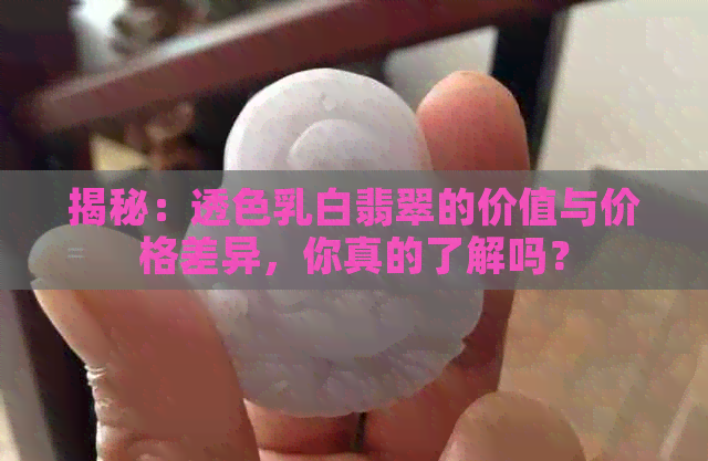 揭秘：透色乳白翡翠的价值与价格差异，你真的了解吗？