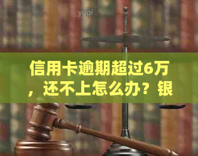 信用卡逾期超过6万，还不上怎么办？银行处理方式大揭秘！