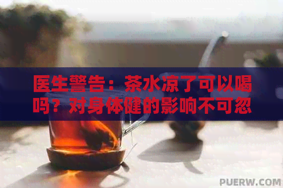 医生警告：茶水凉了可以喝吗？对身体健的影响不可忽视！