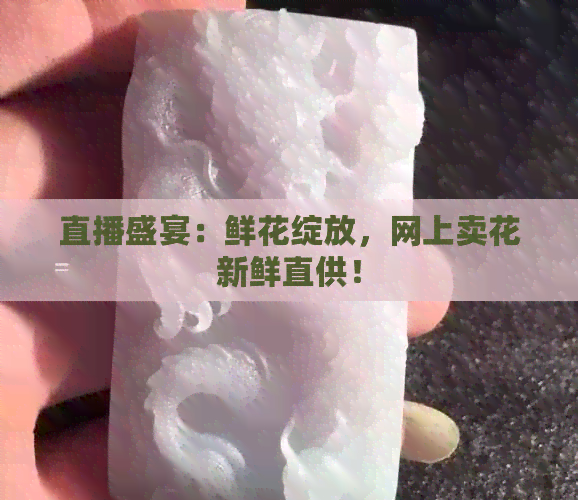 直播盛宴：鲜花绽放，网上卖花新鲜直供！