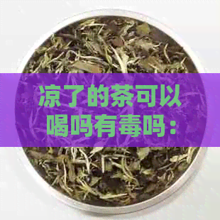 凉了的茶可以喝吗有吗：探讨凉茶的安全与否