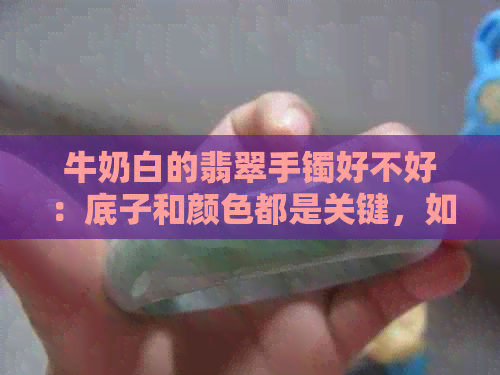 牛奶白的翡翠手镯好不好：底子和颜色都是关键，如何选择？