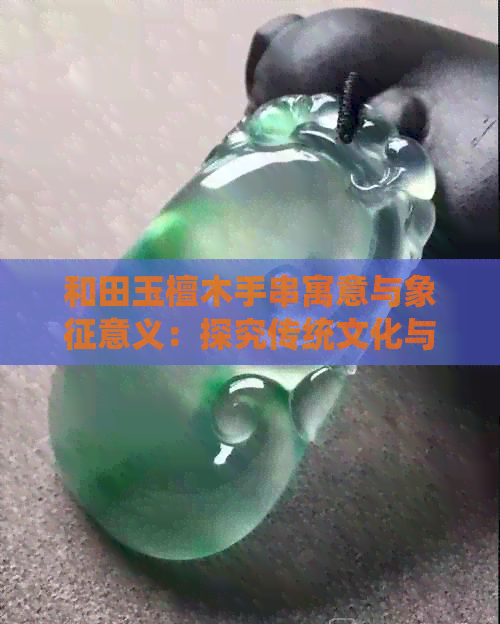 和田玉檀木手串寓意与象征意义：探究传统文化与自然元素的融合