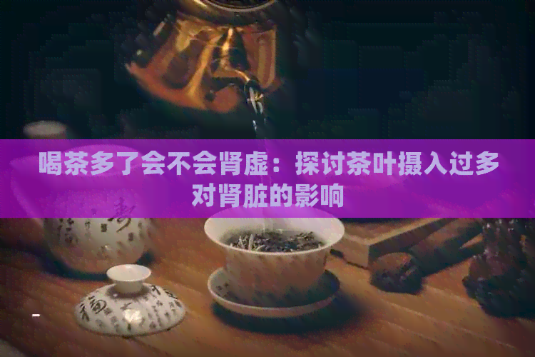 喝茶多了会不会肾虚：探讨茶叶摄入过多对肾脏的影响