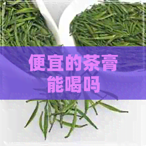 便宜的茶膏能喝吗