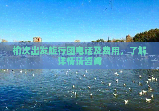 榆次出发旅行团电话及费用，了解详情请咨询